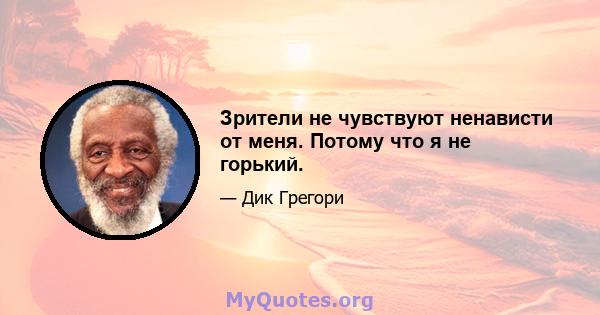 Зрители не чувствуют ненависти от меня. Потому что я не горький.