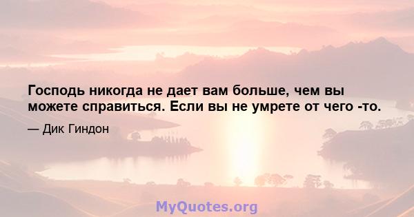 Господь никогда не дает вам больше, чем вы можете справиться. Если вы не умрете от чего -то.