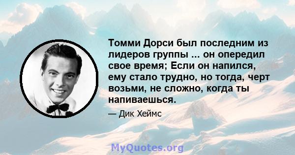 Томми Дорси был последним из лидеров группы ... он опередил свое время; Если он напился, ему стало трудно, но тогда, черт возьми, не сложно, когда ты напиваешься.