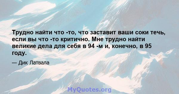 Трудно найти что -то, что заставит ваши соки течь, если вы что -то критично. Мне трудно найти великие дела для себя в 94 -м и, конечно, в 95 году.