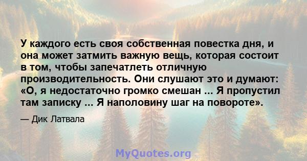 У каждого есть своя собственная повестка дня, и она может затмить важную вещь, которая состоит в том, чтобы запечатлеть отличную производительность. Они слушают это и думают: «О, я недостаточно громко смешан ... Я