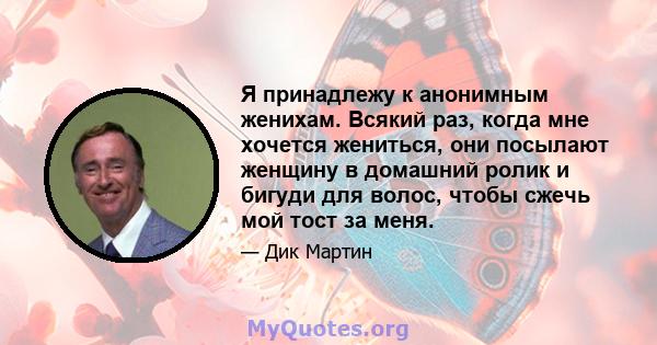 Я принадлежу к анонимным женихам. Всякий раз, когда мне хочется жениться, они посылают женщину в домашний ролик и бигуди для волос, чтобы сжечь мой тост за меня.