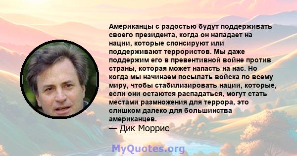 Американцы с радостью будут поддерживать своего президента, когда он нападает на нации, которые спонсируют или поддерживают террористов. Мы даже поддержим его в превентивной войне против страны, которая может напасть на 