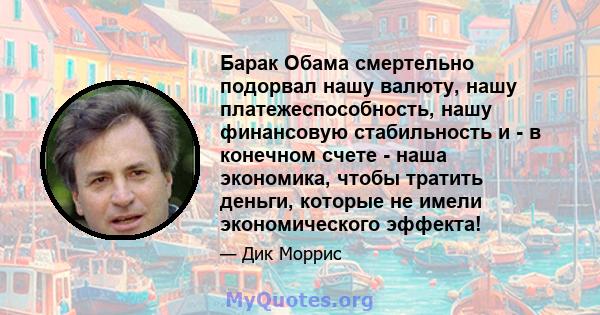 Барак Обама смертельно подорвал нашу валюту, нашу платежеспособность, нашу финансовую стабильность и - в конечном счете - наша экономика, чтобы тратить деньги, которые не имели экономического эффекта!