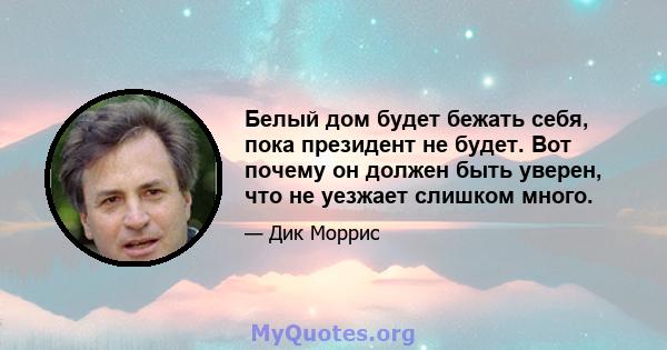 Белый дом будет бежать себя, пока президент не будет. Вот почему он должен быть уверен, что не уезжает слишком много.