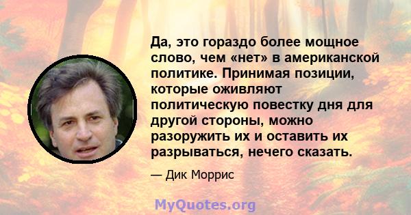 Да, это гораздо более мощное слово, чем «нет» в американской политике. Принимая позиции, которые оживляют политическую повестку дня для другой стороны, можно разоружить их и оставить их разрываться, нечего сказать.