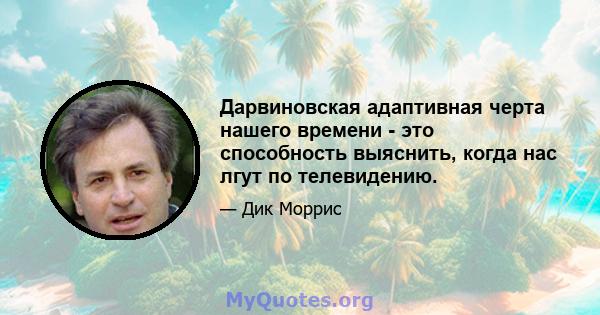 Дарвиновская адаптивная черта нашего времени - это способность выяснить, когда нас лгут по телевидению.