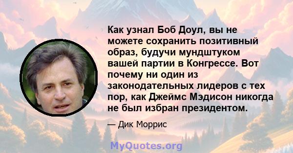 Как узнал Боб Доул, вы не можете сохранить позитивный образ, будучи мундштуком вашей партии в Конгрессе. Вот почему ни один из законодательных лидеров с тех пор, как Джеймс Мэдисон никогда не был избран президентом.