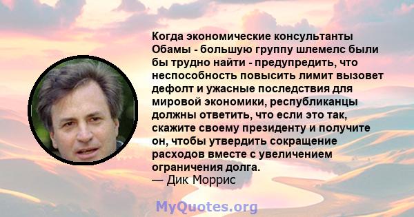 Когда экономические консультанты Обамы - большую группу шлемелс были бы трудно найти - предупредить, что неспособность повысить лимит вызовет дефолт и ужасные последствия для мировой экономики, республиканцы должны