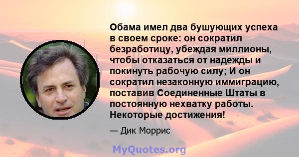 Обама имел два бушующих успеха в своем сроке: он сократил безработицу, убеждая миллионы, чтобы отказаться от надежды и покинуть рабочую силу; И он сократил незаконную иммиграцию, поставив Соединенные Штаты в постоянную