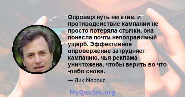 Опровергнуть негатив, и противодействие кампании не просто потеряла стычки, она понесла почти непоправимый ущерб. Эффективное опровержение затрудняет кампанию, чья реклама уничтожена, чтобы верить во что -либо снова.