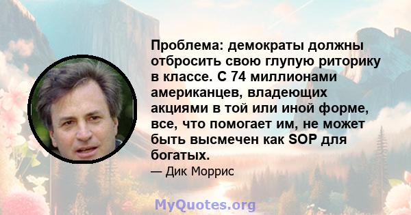 Проблема: демократы должны отбросить свою глупую риторику в классе. С 74 миллионами американцев, владеющих акциями в той или иной форме, все, что помогает им, не может быть высмечен как SOP для богатых.