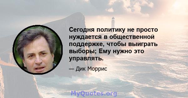 Сегодня политику не просто нуждается в общественной поддержке, чтобы выиграть выборы; Ему нужно это управлять.