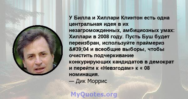 У Билла и Хиллари Клинтон есть одна центральная идея в их незагроможденных, амбициозных умах: Хиллари в 2008 году. Пусть Буш будет переизбран, используйте праймериз '04 и всеобщие выборы, чтобы очистить