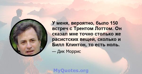 У меня, вероятно, было 150 встреч с Трентом Лоттом. Он сказал мне точно столько же расистских вещей, сколько и Билл Клинтон, то есть ноль.