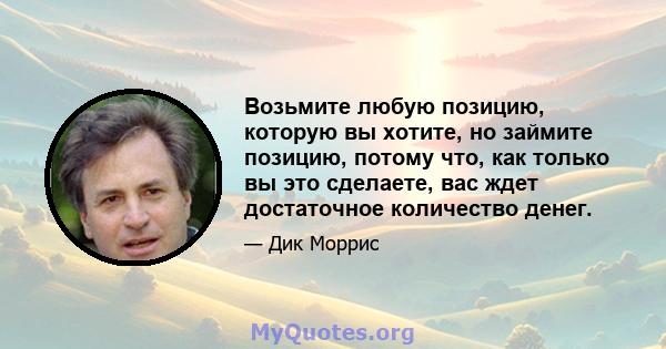 Возьмите любую позицию, которую вы хотите, но займите позицию, потому что, как только вы это сделаете, вас ждет достаточное количество денег.