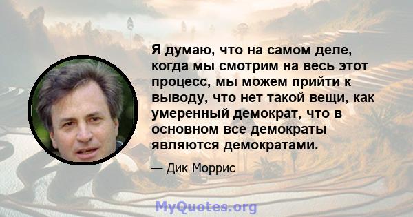 Я думаю, что на самом деле, когда мы смотрим на весь этот процесс, мы можем прийти к выводу, что нет такой вещи, как умеренный демократ, что в основном все демократы являются демократами.