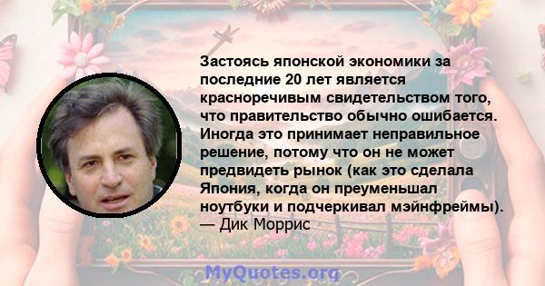 Застоясь японской экономики за последние 20 лет является красноречивым свидетельством того, что правительство обычно ошибается. Иногда это принимает неправильное решение, потому что он не может предвидеть рынок (как это 