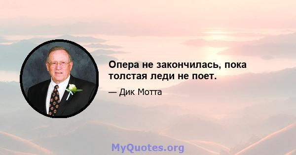 Опера не закончилась, пока толстая леди не поет.