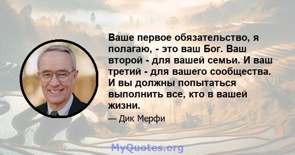 Ваше первое обязательство, я полагаю, - это ваш Бог. Ваш второй - для вашей семьи. И ваш третий - для вашего сообщества. И вы должны попытаться выполнить все, кто в вашей жизни.