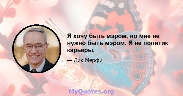 Я хочу быть мэром, но мне не нужно быть мэром. Я не политик карьеры.