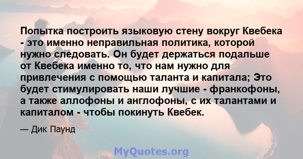 Попытка построить языковую стену вокруг Квебека - это именно неправильная политика, которой нужно следовать. Он будет держаться подальше от Квебека именно то, что нам нужно для привлечения с помощью таланта и капитала;