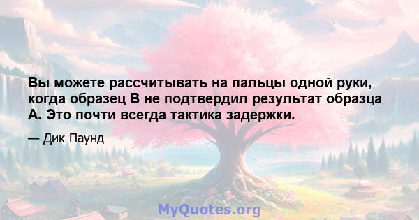 Вы можете рассчитывать на пальцы одной руки, когда образец B не подтвердил результат образца A. Это почти всегда тактика задержки.