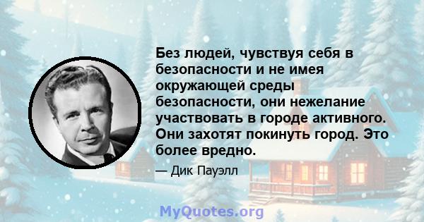 Без людей, чувствуя себя в безопасности и не имея окружающей среды безопасности, они нежелание участвовать в городе активного. Они захотят покинуть город. Это более вредно.