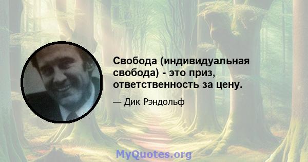 Свобода (индивидуальная свобода) - это приз, ответственность за цену.