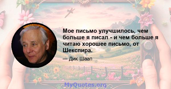 Мое письмо улучшилось, чем больше я писал - и чем больше я читаю хорошее письмо, от Шекспира.