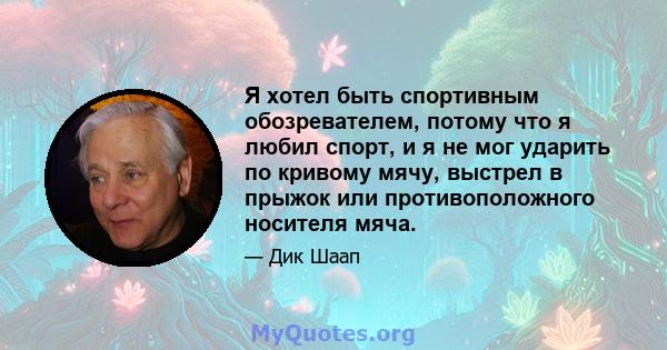 Я хотел быть спортивным обозревателем, потому что я любил спорт, и я не мог ударить по кривому мячу, выстрел в прыжок или противоположного носителя мяча.