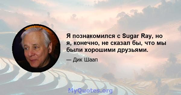 Я познакомился с Sugar Ray, но я, конечно, не сказал бы, что мы были хорошими друзьями.