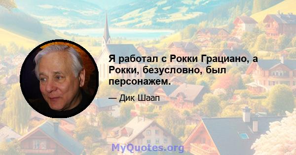 Я работал с Рокки Грациано, а Рокки, безусловно, был персонажем.