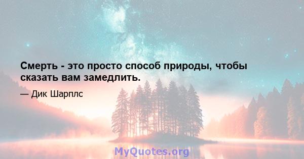 Смерть - это просто способ природы, чтобы сказать вам замедлить.