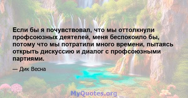 Если бы я почувствовал, что мы оттолкнули профсоюзных деятелей, меня беспокоило бы, потому что мы потратили много времени, пытаясь открыть дискуссию и диалог с профсоюзными партиями.