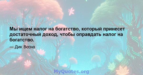 Мы ищем налог на богатство, который принесет достаточный доход, чтобы оправдать налог на богатство.