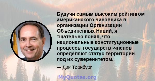 Будучи самым высоким рейтингом американского чиновника в организации Организации Объединенных Наций, я тщательно понял, что национальные конституционные процессы государств -членов определяют статус территорий под их