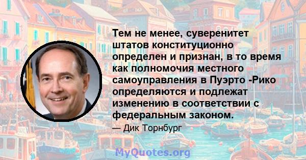 Тем не менее, суверенитет штатов конституционно определен и признан, в то время как полномочия местного самоуправления в Пуэрто -Рико определяются и подлежат изменению в соответствии с федеральным законом.