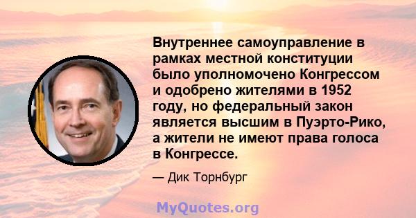 Внутреннее самоуправление в рамках местной конституции было уполномочено Конгрессом и одобрено жителями в 1952 году, но федеральный закон является высшим в Пуэрто-Рико, а жители не имеют права голоса в Конгрессе.