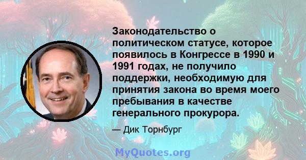 Законодательство о политическом статусе, которое появилось в Конгрессе в 1990 и 1991 годах, не получило поддержки, необходимую для принятия закона во время моего пребывания в качестве генерального прокурора.