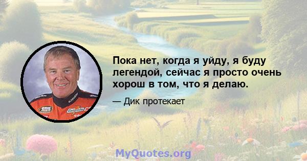 Пока нет, когда я уйду, я буду легендой, сейчас я просто очень хорош в том, что я делаю.