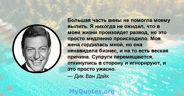 Большая часть вины не помогла моему выпить. Я никогда не ожидал, что в моей жизни произойдет развод, но это просто медленно происходило. Моя жена гордилась мной, но она ненавидела бизнес, и на то есть веская причина.