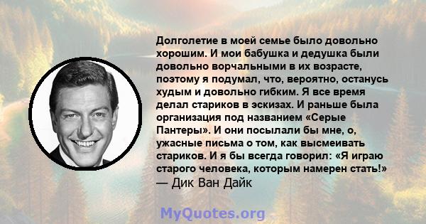 Долголетие в моей семье было довольно хорошим. И мои бабушка и дедушка были довольно ворчальными в их возрасте, поэтому я подумал, что, вероятно, останусь худым и довольно гибким. Я все время делал стариков в эскизах. И 