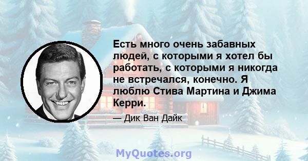 Есть много очень забавных людей, с которыми я хотел бы работать, с которыми я никогда не встречался, конечно. Я люблю Стива Мартина и Джима Керри.