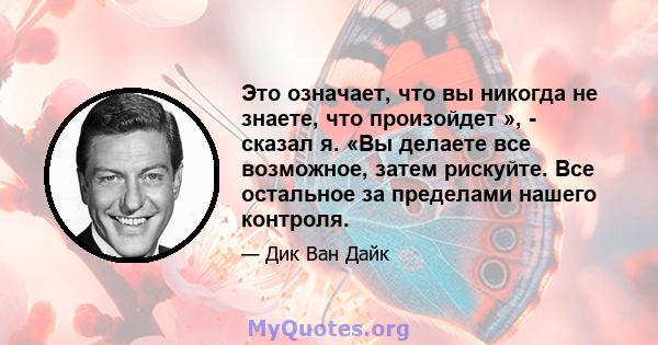 Это означает, что вы никогда не знаете, что произойдет », - сказал я. «Вы делаете все возможное, затем рискуйте. Все остальное за пределами нашего контроля.