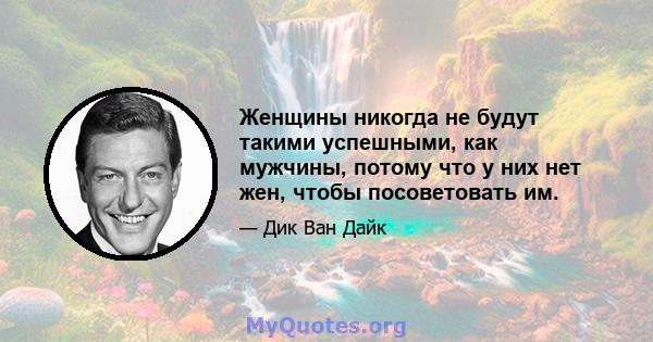 Женщины никогда не будут такими успешными, как мужчины, потому что у них нет жен, чтобы посоветовать им.