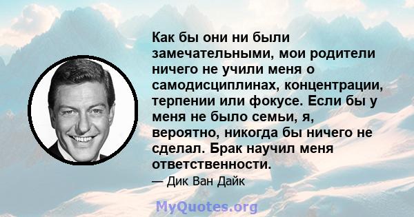 Как бы они ни были замечательными, мои родители ничего не учили меня о самодисциплинах, концентрации, терпении или фокусе. Если бы у меня не было семьи, я, вероятно, никогда бы ничего не сделал. Брак научил меня