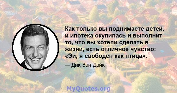 Как только вы поднимаете детей, и ипотека окупилась и выполнит то, что вы хотели сделать в жизни, есть отличное чувство: «Эй, я свободен как птица».