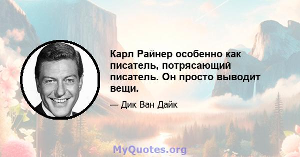 Карл Райнер особенно как писатель, потрясающий писатель. Он просто выводит вещи.