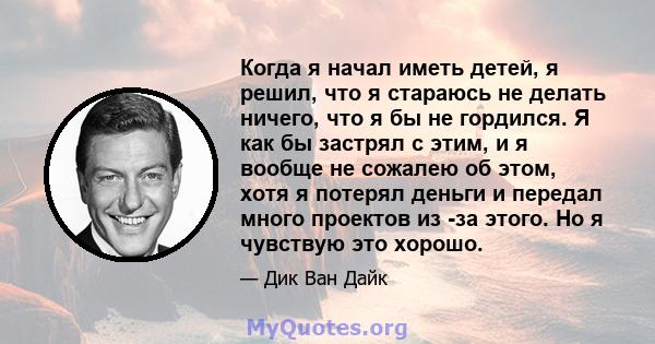 Когда я начал иметь детей, я решил, что я стараюсь не делать ничего, что я бы не гордился. Я как бы застрял с этим, и я вообще не сожалею об этом, хотя я потерял деньги и передал много проектов из -за этого. Но я